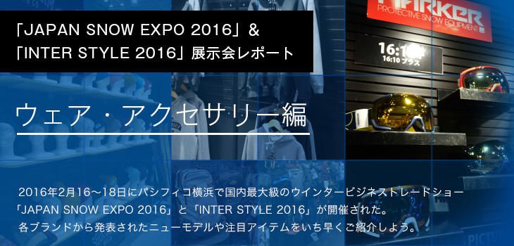 「JAPAN SNOW EXPO 2016」＆「INTER STYLE 2016」展示会レポート ウェア・アクセサリー編