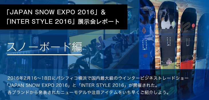 「JAPAN SNOW EXPO 2016」&「INTER STYLE 2016」展示会レポート スノーボード編