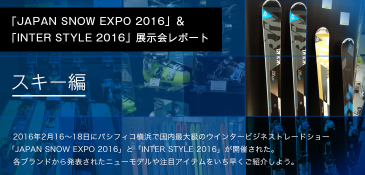 「JAPAN SNOW EXPO 2016」＆「INTER STYLE 2016」展示会レポート スキー編