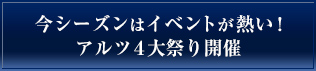 今シーズンはイベントが熱い! アルツ４大祭り開催
