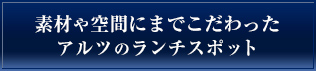 素材や空間にまでこだわった アルツのランチスポット