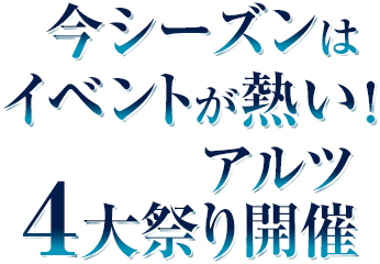 今シーズンはイベントが熱い!アルツ4大祭り開催