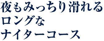 夜もみっちり滑れるロングなナイターコース