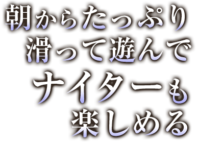 朝からたっぷり滑って遊んでナイターも楽しめる