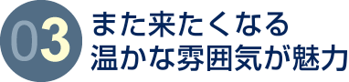 また来たくなる温かな雰囲気が魅力