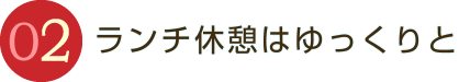 ランチ休憩はゆっくりと