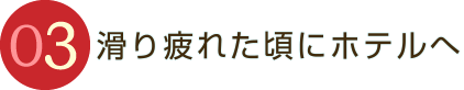 滑り疲れた頃にホテルへ