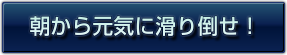朝から元気に滑り倒せ！