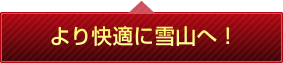より快適に雪山へ！