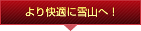 より快適に雪山へ！