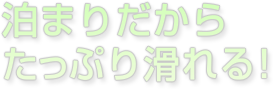 泊まりだからたっぷり滑れる！