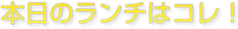 本日のランチはコレ！