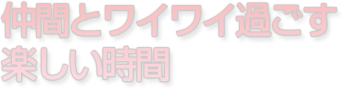 仲間とワイワイ過ごす楽しい時間　