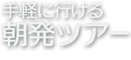 手軽に行ける 朝初ツアー