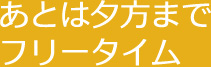 あとは夕方まで フリータイム