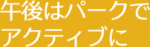 午後はパークで アクティブに