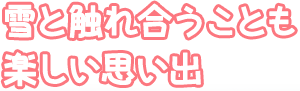 雪と触れ合うことも楽しい思い出