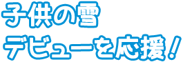 子供の雪デビューを応援！