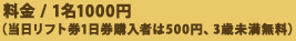 料金 / 1名1000円（当日リフト券1日券購入者は500円、3歳未満無料）