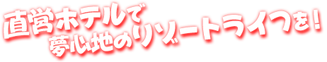 直営ホテルで夢心地のリゾートライフを！