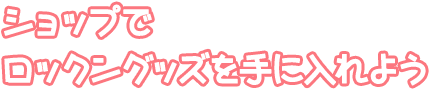 ショップでロックングッズを手に入れよう
