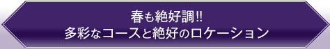春も絶好調!!多彩なコースと絶好のロケーション