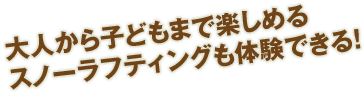 大人から子どもまで楽しめるスノーラフティングも体験できる！