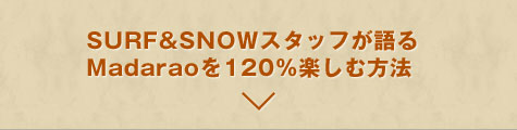 SURF&SNOWスタッフが語るMadaraoを120%楽しむ方法