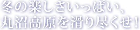 冬の楽しさいっぱい、 丸沼高原を滑り尽くせ！