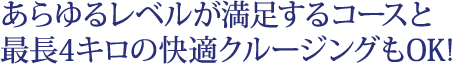 あらゆるレベルが満足するコースと 最長4キロの快適クルージングもOK!