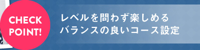 レベルを問わず楽しめるバランスの良いコース設定