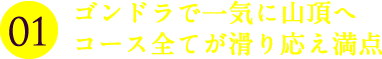 ゴンドラで一気に山頂へ コース全てが滑り応え満点