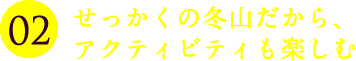 せっかくの冬山だから、アクティビティも楽しむ