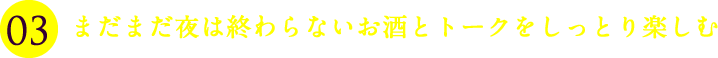 まだまだ夜は終わらないお酒とトークをしっとり楽しむ