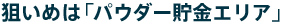狙いめは「パウダー貯金エリア」
