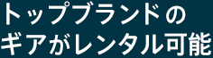トップブランドの ギアがレンタル可能