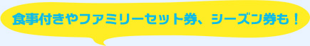 食事付きやファミリーセット券、シーズン券も！