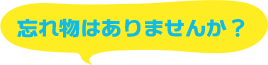忘れ物はありませんか？