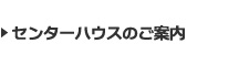 センターハウスのご案内