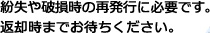 紛失や破損時の再発行に必要です。返却時までお待ちください。