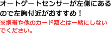 オートゲートセンサーが左側にあるので左胸付近がおすすめ！※携帯や他のカード類とは一緒にしないでください。