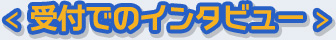 ＜ 受付でのインタビュー ＞ 
