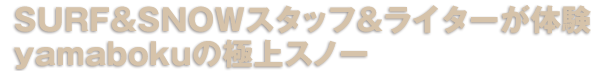SURF＆SNOWスタッフ＆ライターが体験 yamabokuの極上スノー