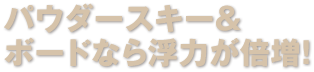 パウダースキー＆ボードなら浮力が倍増！