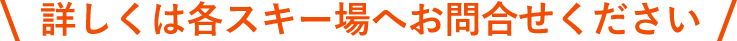 詳しくは各スキー場へお問合せください