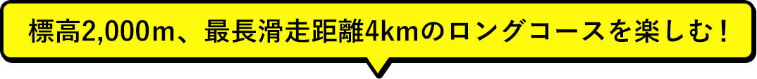 標高2,000ｍ、最長滑走距離4kmのロングコースを楽しむ！