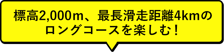 標高2,000ｍ、最長滑走距離4kmのロングコースを楽しむ！