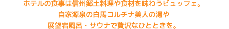 ホテルの食事は信州郷土料理や食材を味わうバイキング。自家源泉の白馬コルチナ美人の湯や展望岩風呂・サウナで贅沢なひとときを。