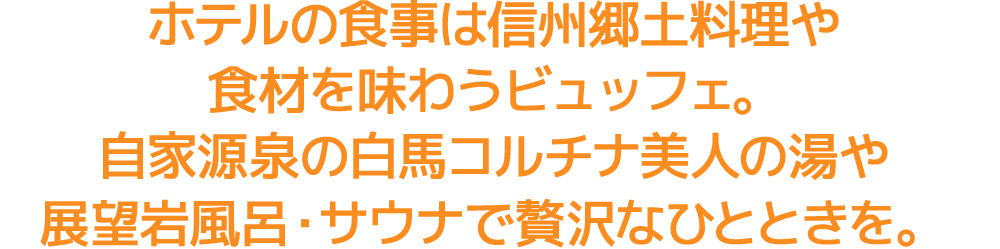 ホテルの食事は信州郷土料理や食材を味わうバイキング。自家源泉の白馬コルチナ美人の湯や展望岩風呂・サウナで贅沢なひとときを。