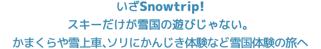 いざ Snowtrip!スキーだけが雪国の遊びだけじゃない。かまくらや雪上車、ソリにかんじき体験など雪国体験の旅へ